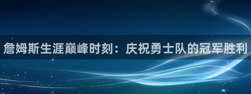 詹姆斯生涯巅峰时刻：庆祝勇士队的冠军胜利
