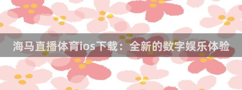 海马直播体育ios下载：全新的数字娱乐体验